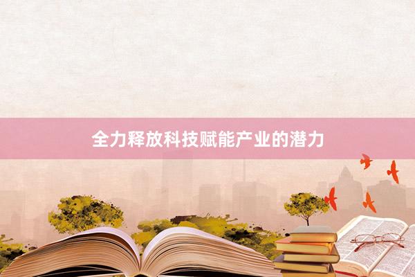 全力释放科技赋能产业的潜力