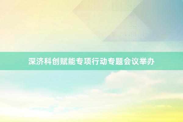 深济科创赋能专项行动专题会议举办