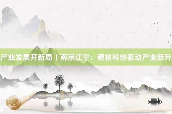 产业发展开新局丨南京江宁：硬核科创驱动产业跃升