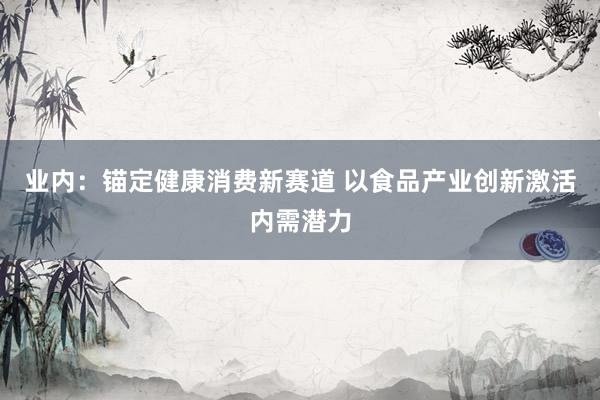 业内：锚定健康消费新赛道 以食品产业创新激活内需潜力