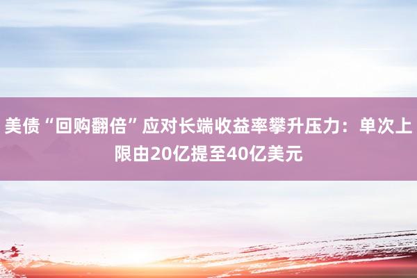 美债“回购翻倍”应对长端收益率攀升压力：单次上限由20亿提至40亿美元