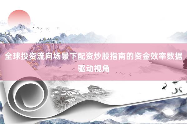 全球投资流向场景下配资炒股指南的资金效率数据驱动视角