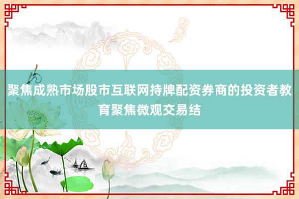 聚焦成熟市场股市互联网持牌配资券商的投资者教育聚焦微观交易结