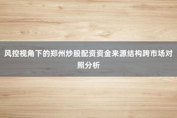 风控视角下的郑州炒股配资资金来源结构跨市场对照分析