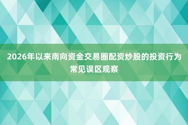 2026年以来南向资金交易圈配资炒股的投资行为常见误区观察