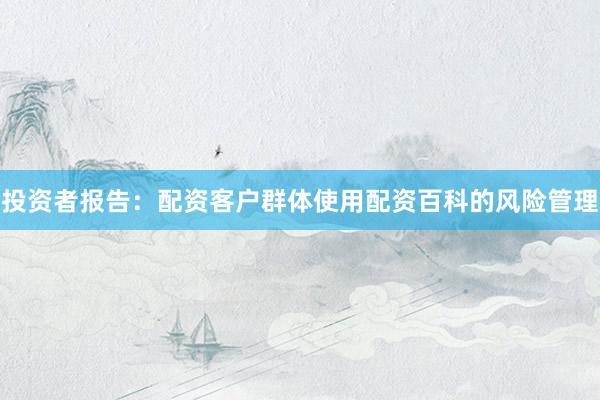 投资者报告：配资客户群体使用配资百科的风险管理