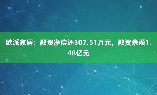 欧派家居：融资净偿还307.51万元，融资余额1.48亿元