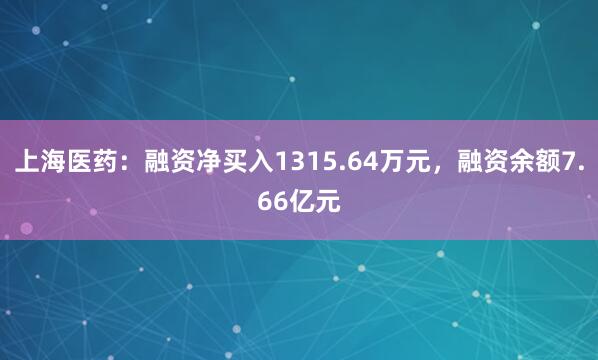 上海医药:融资净买入1315.64万元,融资余额7.66亿元
