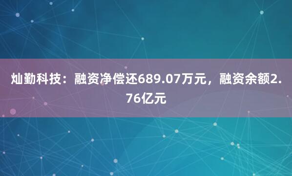 灿勤科技：融资净偿还689.07万元，融资余额2.76亿元