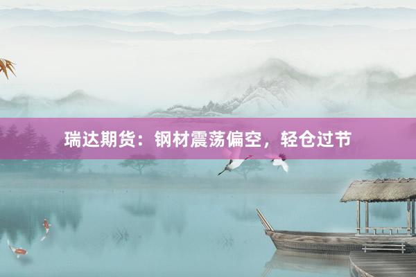 瑞达期货：钢材震荡偏空，轻仓过节