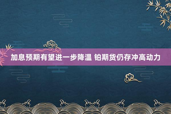 加息预期有望进一步降温 铂期货仍存冲高动力
