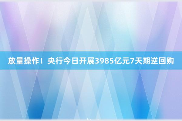 放量操作！央行今日开展3985亿元7天期逆回购