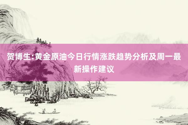 贺博生:黄金原油今日行情涨跌趋势分析及周一最新操作建议