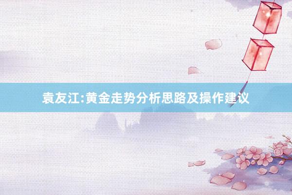 袁友江:黄金走势分析思路及操作建议