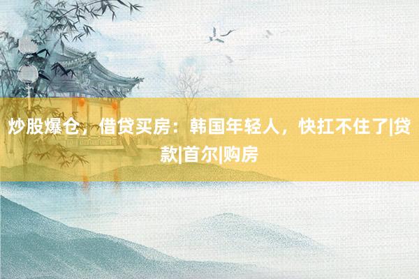 炒股爆仓，借贷买房：韩国年轻人，快扛不住了|贷款|首尔|购房