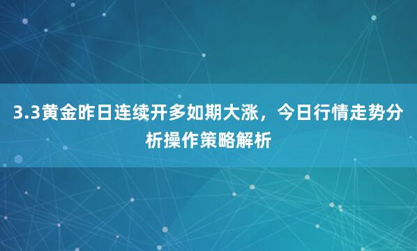 3.3黄金昨日连续开多如期大涨，今日行情走势分析操作策略解析