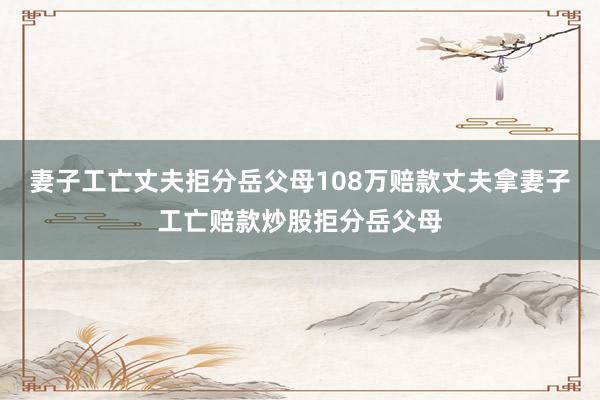 妻子工亡丈夫拒分岳父母108万赔款丈夫拿妻子工亡赔款炒股拒分岳父母