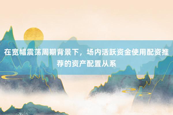 在宽幅震荡周期背景下，场内活跃资金使用配资推荐的资产配置从系