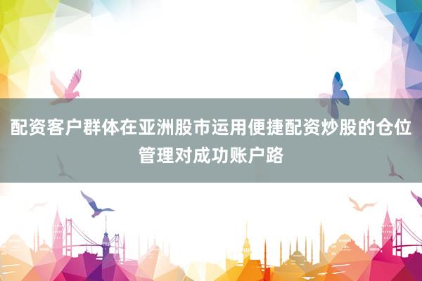 配资客户群体在亚洲股市运用便捷配资炒股的仓位管理对成功账户路