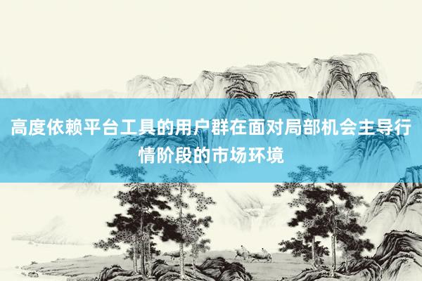 高度依赖平台工具的用户群在面对局部机会主导行情阶段的市场环境