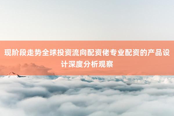现阶段走势全球投资流向配资佬专业配资的产品设计深度分析观察
