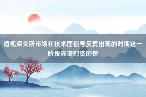 透视深交所市场在技术面信号反复出现的时期这一阶段靠谱配资的保