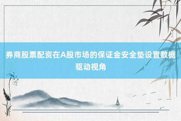 券商股票配资在A股市场的保证金安全垫设置数据驱动视角