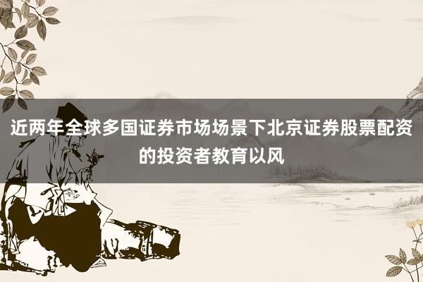 近两年全球多国证券市场场景下北京证券股票配资的投资者教育以风