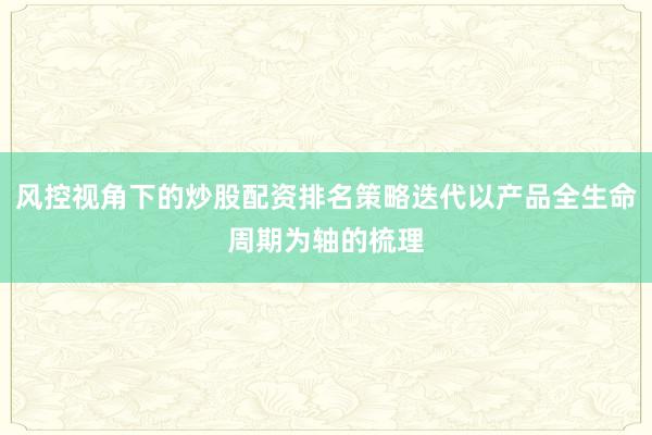 风控视角下的炒股配资排名策略迭代以产品全生命周期为轴的梳理
