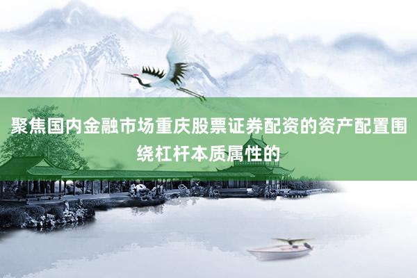 聚焦国内金融市场重庆股票证券配资的资产配置围绕杠杆本质属性的