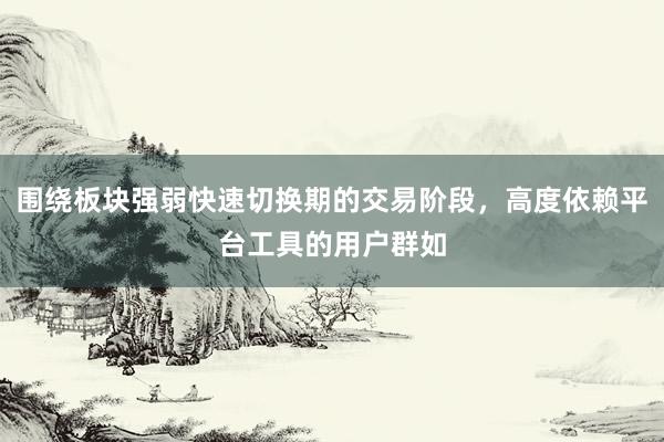 围绕板块强弱快速切换期的交易阶段，高度依赖平台工具的用户群如