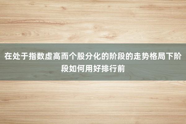 在处于指数虚高而个股分化的阶段的走势格局下阶段如何用好排行前