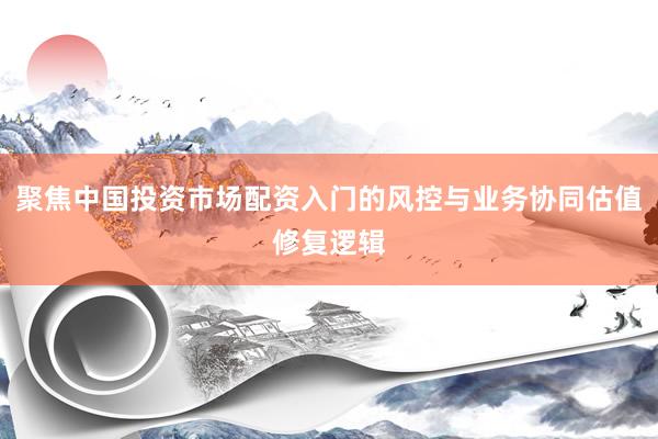 聚焦中国投资市场配资入门的风控与业务协同估值修复逻辑