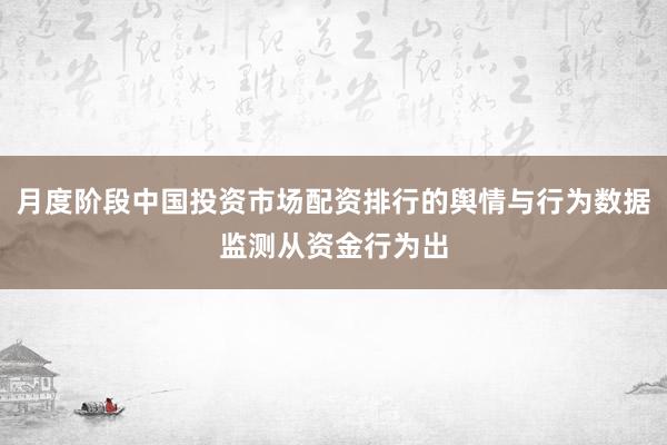 月度阶段中国投资市场配资排行的舆情与行为数据监测从资金行为出