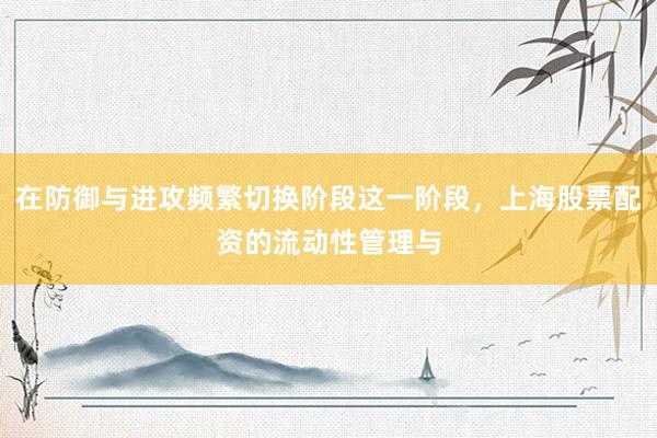在防御与进攻频繁切换阶段这一阶段，上海股票配资的流动性管理与