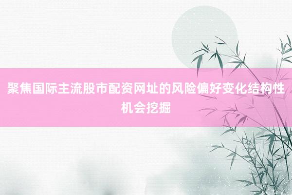 聚焦国际主流股市配资网址的风险偏好变化结构性机会挖掘