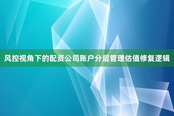 风控视角下的配资公司账户分层管理估值修复逻辑