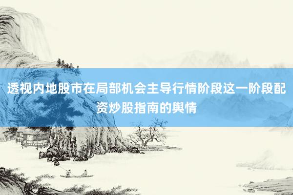 透视内地股市在局部机会主导行情阶段这一阶段配资炒股指南的舆情
