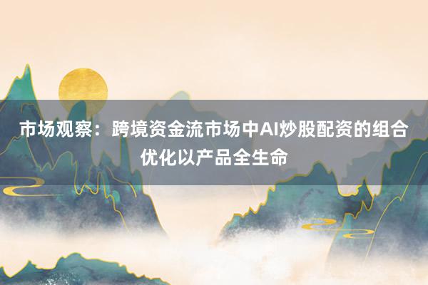 市场观察：跨境资金流市场中AI炒股配资的组合优化以产品全生命