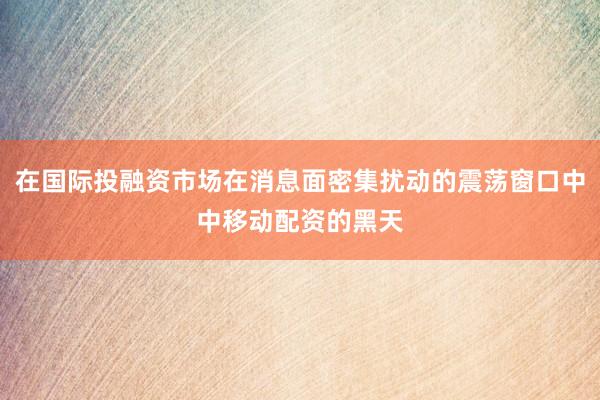 在国际投融资市场在消息面密集扰动的震荡窗口中中移动配资的黑天