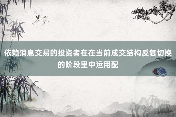 依赖消息交易的投资者在在当前成交结构反复切换的阶段里中运用配
