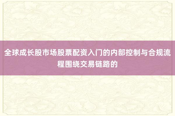 全球成长股市场股票配资入门的内部控制与合规流程围绕交易链路的