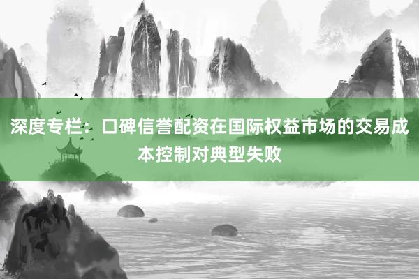 深度专栏：口碑信誉配资在国际权益市场的交易成本控制对典型失败