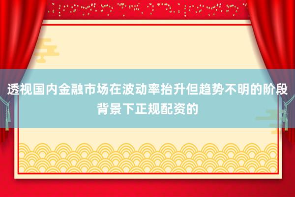 透视国内金融市场在波动率抬升但趋势不明的阶段背景下正规配资的
