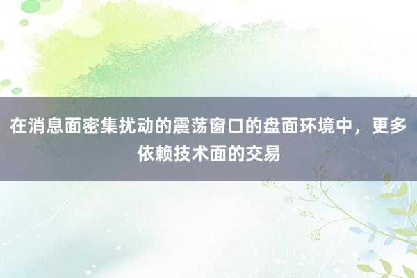 在消息面密集扰动的震荡窗口的盘面环境中，更多依赖技术面的交易