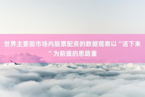 世界主要股市场内股票配资的数据观察以“活下来”为前提的思路重