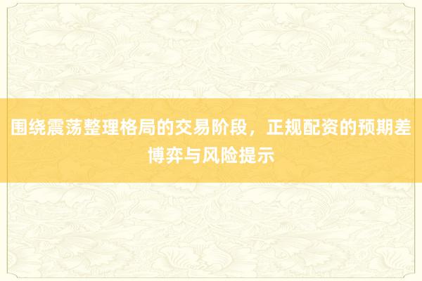 围绕震荡整理格局的交易阶段，正规配资的预期差博弈与风险提示