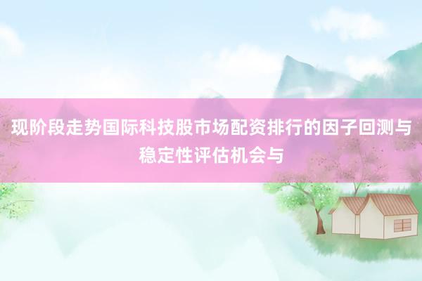 现阶段走势国际科技股市场配资排行的因子回测与稳定性评估机会与