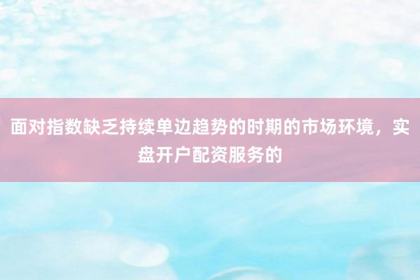 面对指数缺乏持续单边趋势的时期的市场环境，实盘开户配资服务的