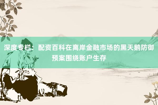深度专栏：配资百科在离岸金融市场的黑天鹅防御预案围绕账户生存